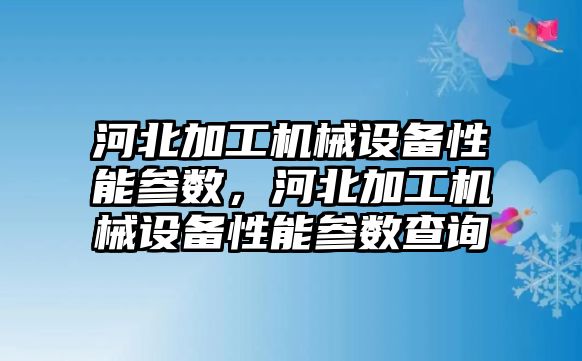 河北加工機械設(shè)備性能參數(shù)，河北加工機械設(shè)備性能參數(shù)查詢