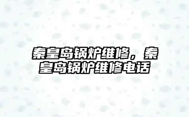 秦皇島鍋爐維修，秦皇島鍋爐維修電話