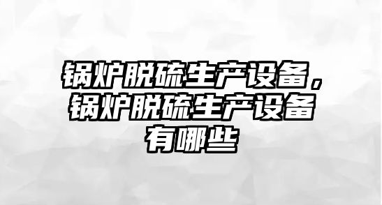 鍋爐脫硫生產(chǎn)設(shè)備，鍋爐脫硫生產(chǎn)設(shè)備有哪些