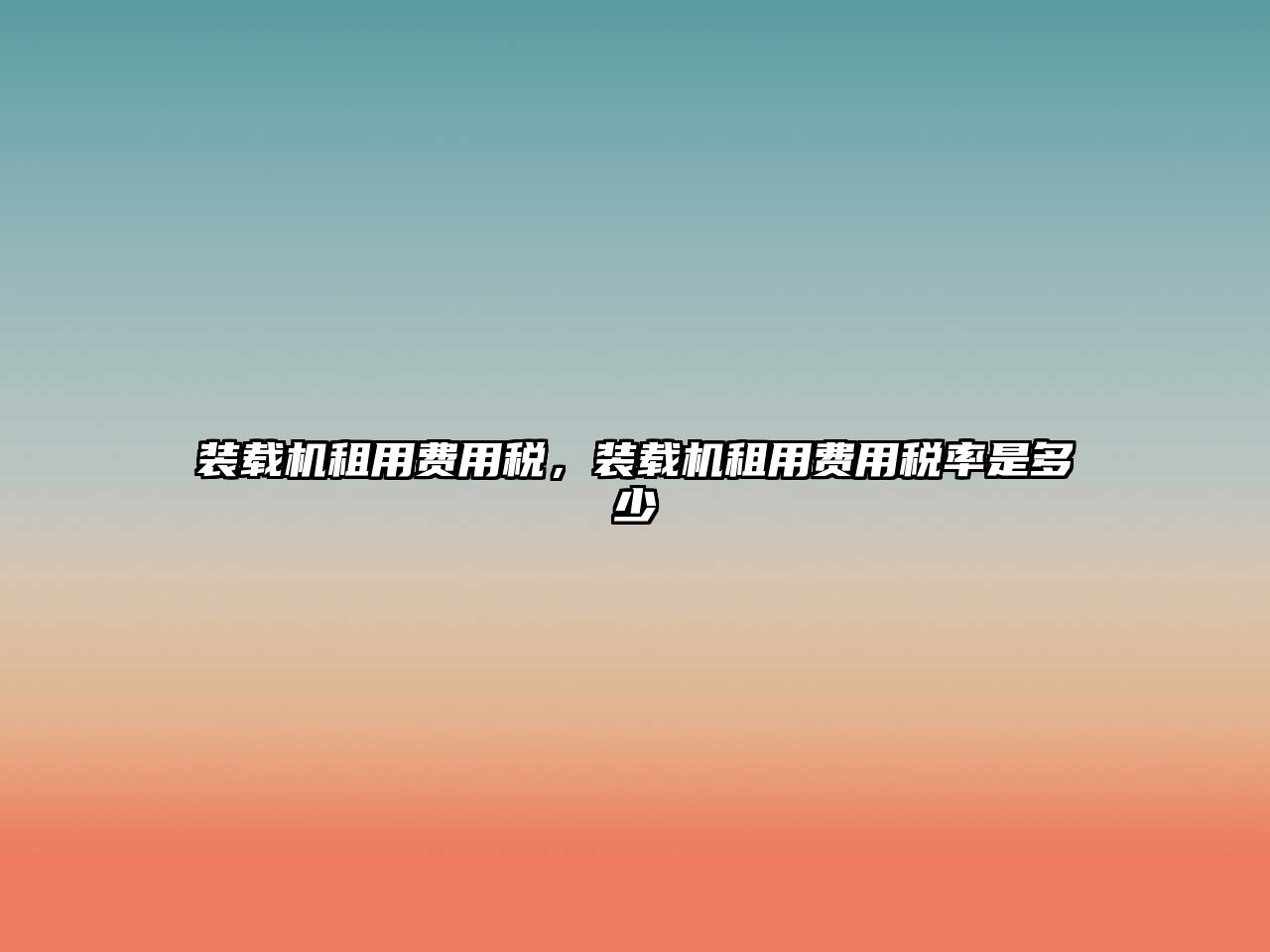 裝載機(jī)租用費(fèi)用稅，裝載機(jī)租用費(fèi)用稅率是多少