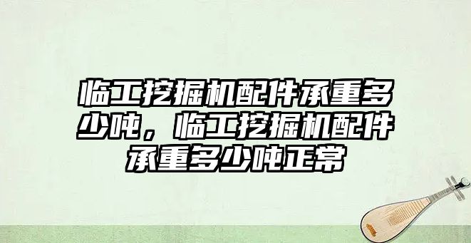 臨工挖掘機(jī)配件承重多少噸，臨工挖掘機(jī)配件承重多少噸正常