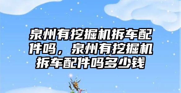 泉州有挖掘機(jī)拆車配件嗎，泉州有挖掘機(jī)拆車配件嗎多少錢