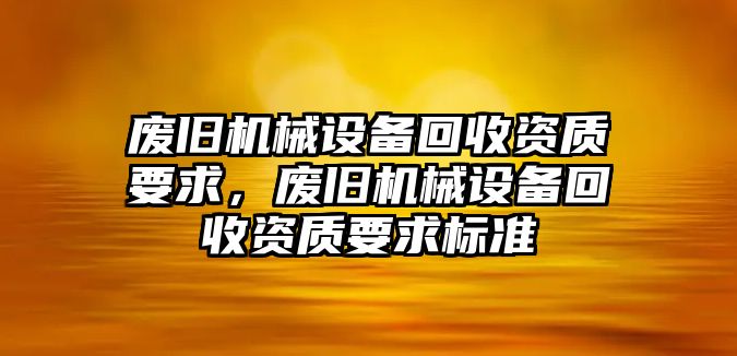 廢舊機械設備回收資質(zhì)要求，廢舊機械設備回收資質(zhì)要求標準