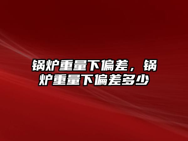 鍋爐重量下偏差，鍋爐重量下偏差多少