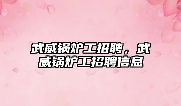 武威鍋爐工招聘，武威鍋爐工招聘信息