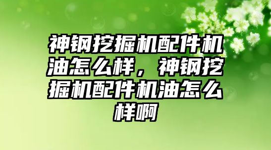神鋼挖掘機(jī)配件機(jī)油怎么樣，神鋼挖掘機(jī)配件機(jī)油怎么樣啊