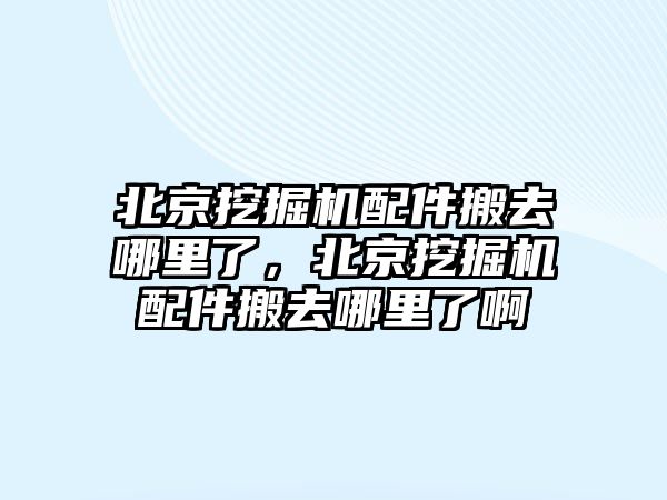 北京挖掘機配件搬去哪里了，北京挖掘機配件搬去哪里了啊