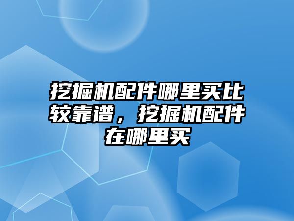 挖掘機配件哪里買比較靠譜，挖掘機配件在哪里買