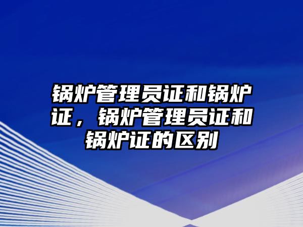 鍋爐管理員證和鍋爐證，鍋爐管理員證和鍋爐證的區(qū)別