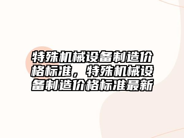 特殊機(jī)械設(shè)備制造價(jià)格標(biāo)準(zhǔn)，特殊機(jī)械設(shè)備制造價(jià)格標(biāo)準(zhǔn)最新