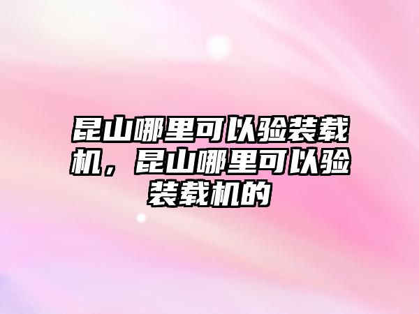 昆山哪里可以驗(yàn)裝載機(jī)，昆山哪里可以驗(yàn)裝載機(jī)的