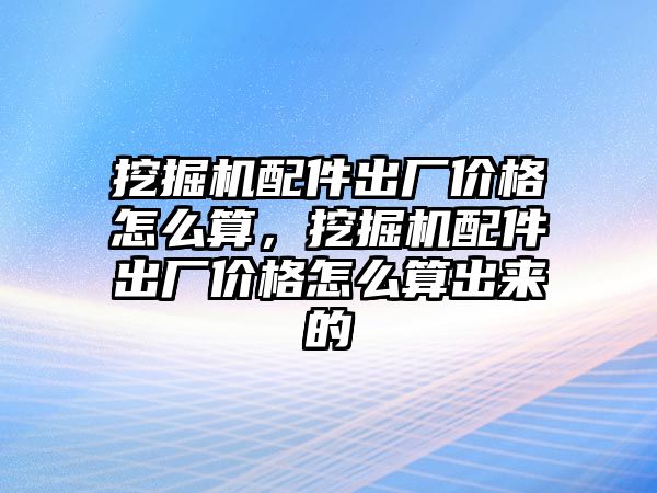 挖掘機配件出廠價格怎么算，挖掘機配件出廠價格怎么算出來的