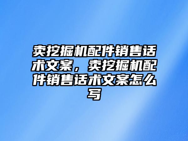 賣挖掘機配件銷售話術(shù)文案，賣挖掘機配件銷售話術(shù)文案怎么寫