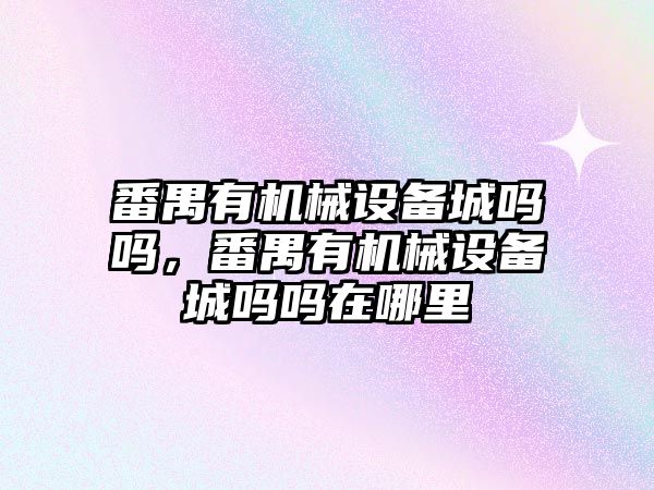 番禺有機械設(shè)備城嗎嗎，番禺有機械設(shè)備城嗎嗎在哪里