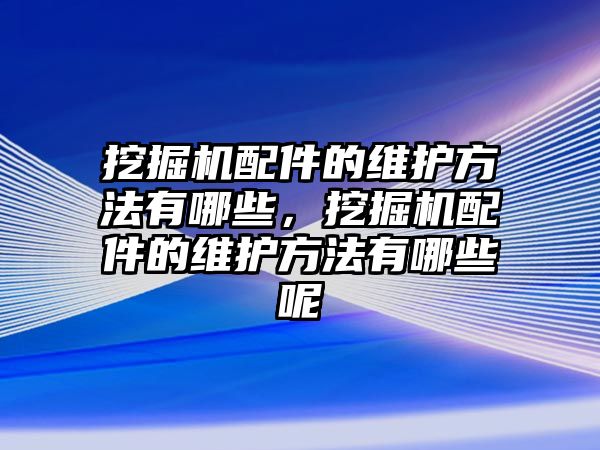 挖掘機(jī)配件的維護(hù)方法有哪些，挖掘機(jī)配件的維護(hù)方法有哪些呢