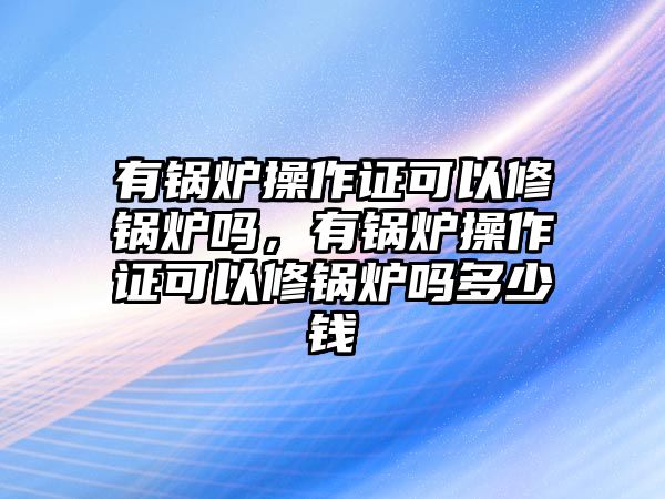 有鍋爐操作證可以修鍋爐嗎，有鍋爐操作證可以修鍋爐嗎多少錢