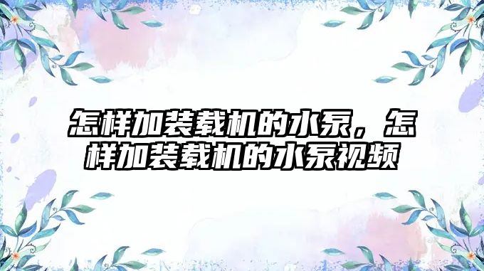 怎樣加裝載機(jī)的水泵，怎樣加裝載機(jī)的水泵視頻