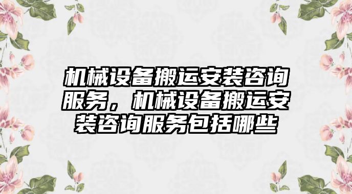 機械設(shè)備搬運安裝咨詢服務(wù)，機械設(shè)備搬運安裝咨詢服務(wù)包括哪些