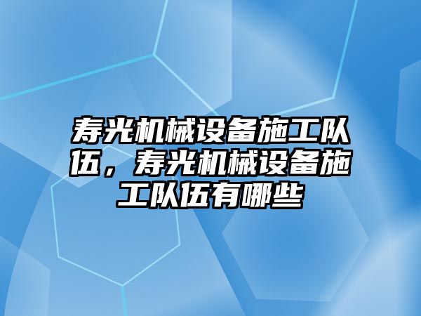 壽光機(jī)械設(shè)備施工隊(duì)伍，壽光機(jī)械設(shè)備施工隊(duì)伍有哪些