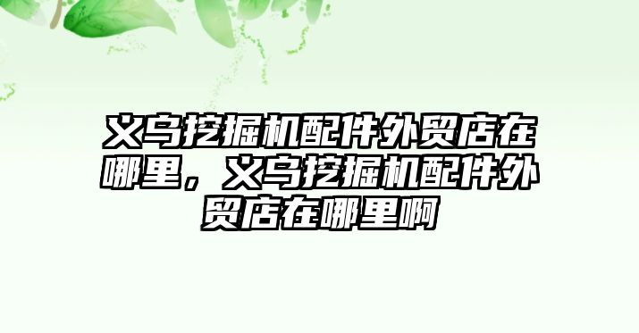 義烏挖掘機配件外貿(mào)店在哪里，義烏挖掘機配件外貿(mào)店在哪里啊