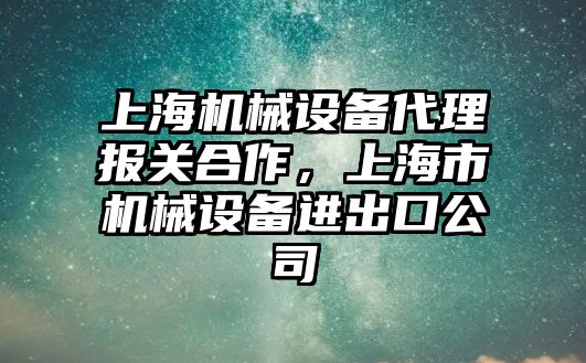 上海機械設備代理報關合作，上海市機械設備進出口公司