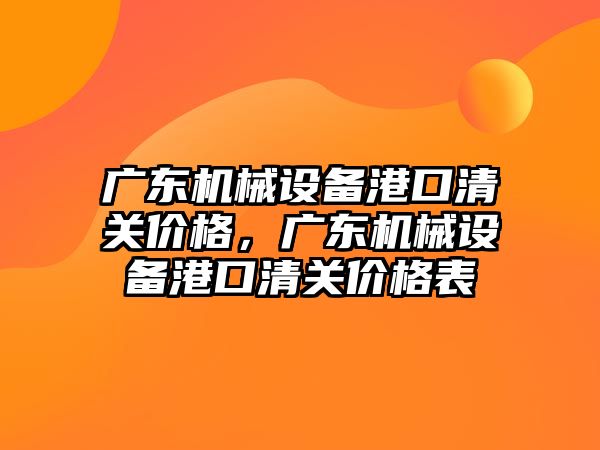 廣東機(jī)械設(shè)備港口清關(guān)價(jià)格，廣東機(jī)械設(shè)備港口清關(guān)價(jià)格表