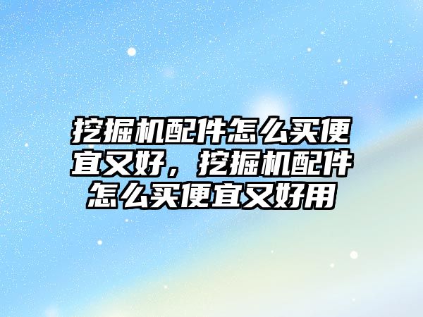 挖掘機(jī)配件怎么買(mǎi)便宜又好，挖掘機(jī)配件怎么買(mǎi)便宜又好用