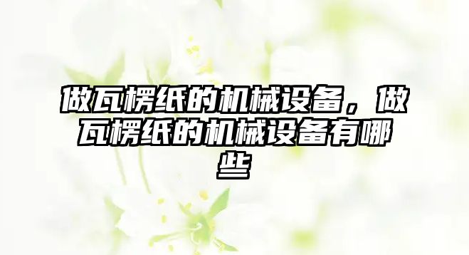 做瓦楞紙的機(jī)械設(shè)備，做瓦楞紙的機(jī)械設(shè)備有哪些
