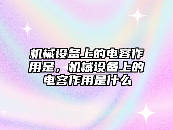 機(jī)械設(shè)備上的電容作用是，機(jī)械設(shè)備上的電容作用是什么