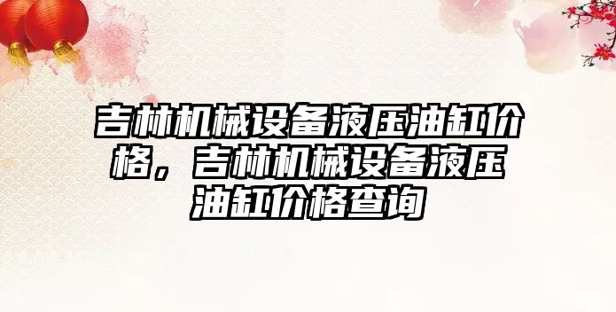 吉林機械設備液壓油缸價格，吉林機械設備液壓油缸價格查詢