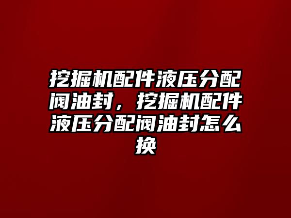 挖掘機配件液壓分配閥油封，挖掘機配件液壓分配閥油封怎么換