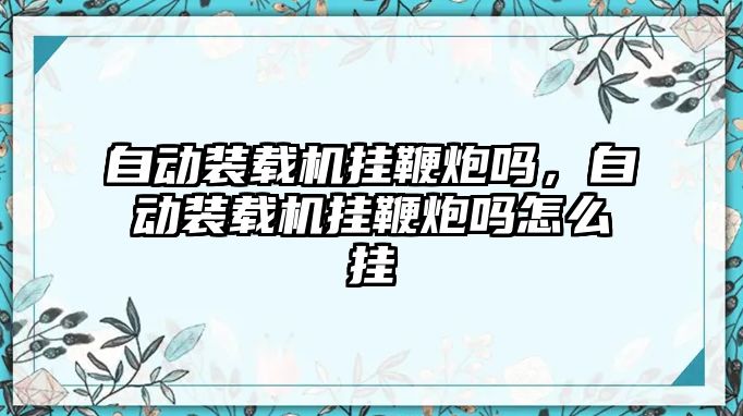 自動(dòng)裝載機(jī)掛鞭炮嗎，自動(dòng)裝載機(jī)掛鞭炮嗎怎么掛