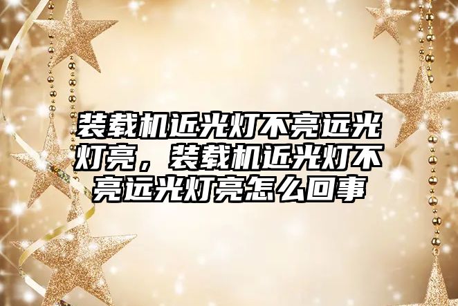 裝載機(jī)近光燈不亮遠(yuǎn)光燈亮，裝載機(jī)近光燈不亮遠(yuǎn)光燈亮怎么回事