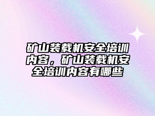 礦山裝載機(jī)安全培訓(xùn)內(nèi)容，礦山裝載機(jī)安全培訓(xùn)內(nèi)容有哪些