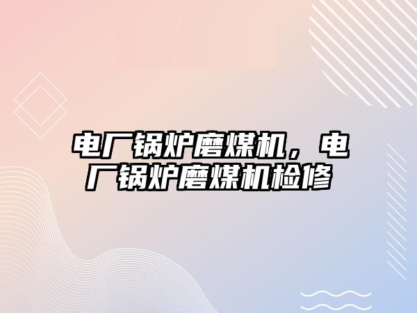 電廠鍋爐磨煤機(jī)，電廠鍋爐磨煤機(jī)檢修