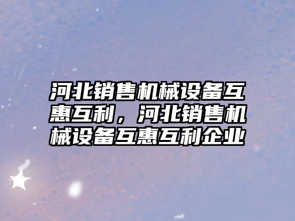 河北銷售機械設(shè)備互惠互利，河北銷售機械設(shè)備互惠互利企業(yè)