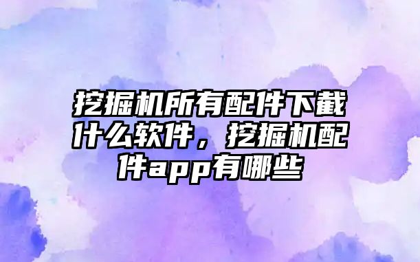 挖掘機所有配件下截什么軟件，挖掘機配件app有哪些