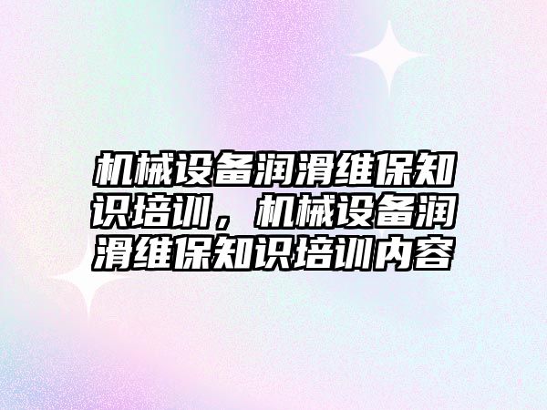 機(jī)械設(shè)備潤滑維保知識培訓(xùn)，機(jī)械設(shè)備潤滑維保知識培訓(xùn)內(nèi)容