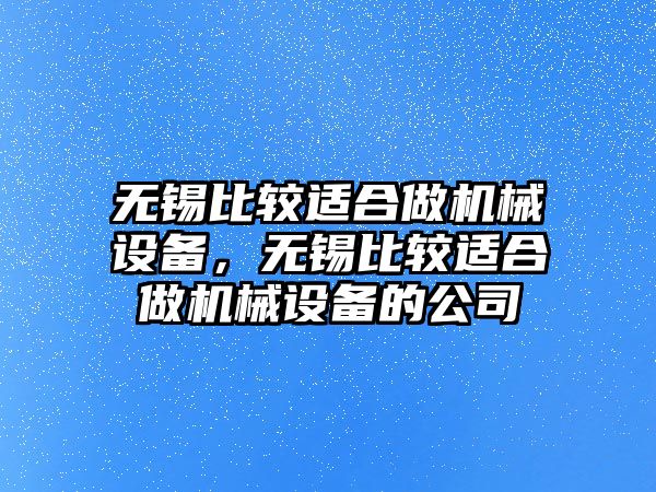 無錫比較適合做機械設備，無錫比較適合做機械設備的公司
