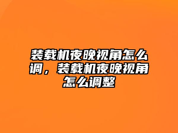 裝載機夜晚視角怎么調(diào)，裝載機夜晚視角怎么調(diào)整