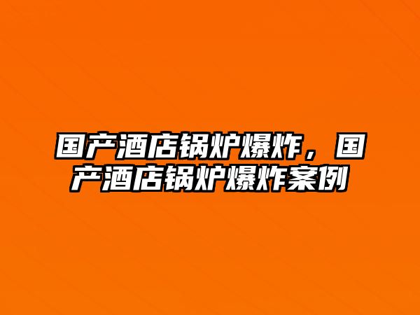 國(guó)產(chǎn)酒店鍋爐爆炸，國(guó)產(chǎn)酒店鍋爐爆炸案例