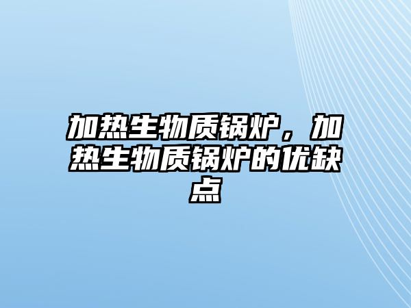 加熱生物質(zhì)鍋爐，加熱生物質(zhì)鍋爐的優(yōu)缺點(diǎn)