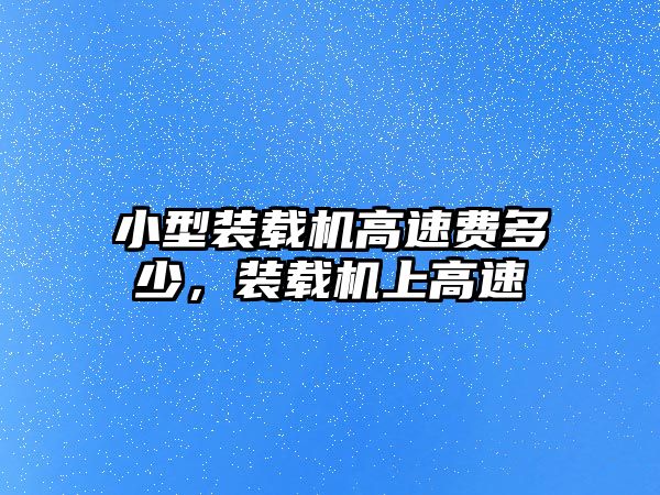 小型裝載機(jī)高速費(fèi)多少，裝載機(jī)上高速