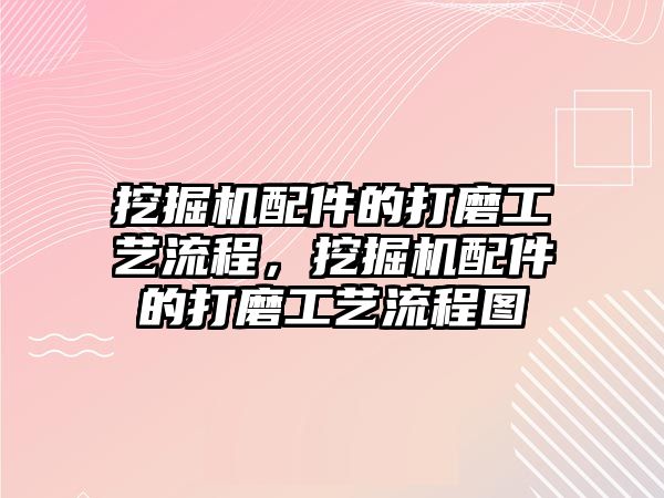 挖掘機(jī)配件的打磨工藝流程，挖掘機(jī)配件的打磨工藝流程圖