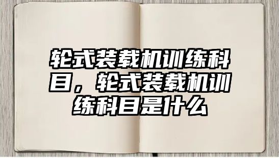 輪式裝載機(jī)訓(xùn)練科目，輪式裝載機(jī)訓(xùn)練科目是什么