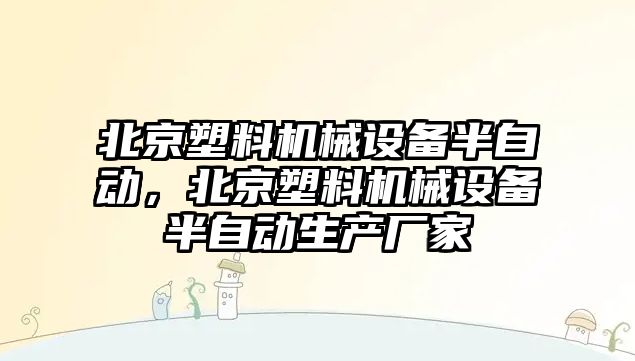 北京塑料機(jī)械設(shè)備半自動(dòng)，北京塑料機(jī)械設(shè)備半自動(dòng)生產(chǎn)廠家