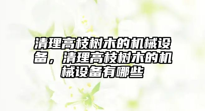 清理高枝樹木的機械設備，清理高枝樹木的機械設備有哪些