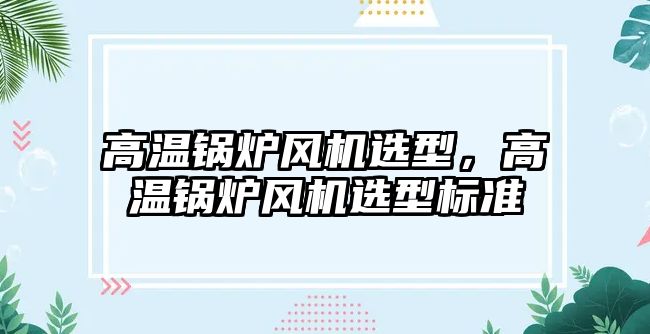 高溫鍋爐風(fēng)機(jī)選型，高溫鍋爐風(fēng)機(jī)選型標(biāo)準(zhǔn)