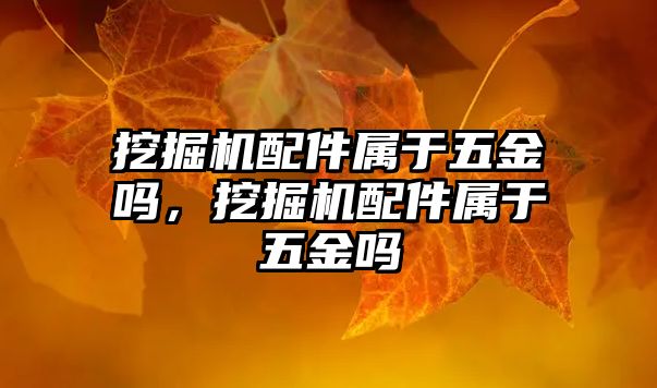 挖掘機配件屬于五金嗎，挖掘機配件屬于五金嗎