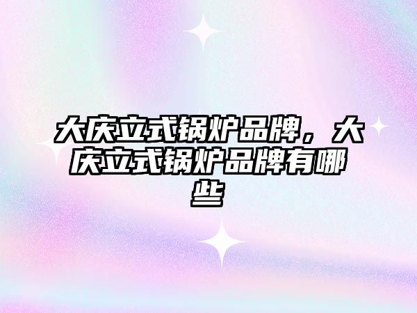 大慶立式鍋爐品牌，大慶立式鍋爐品牌有哪些